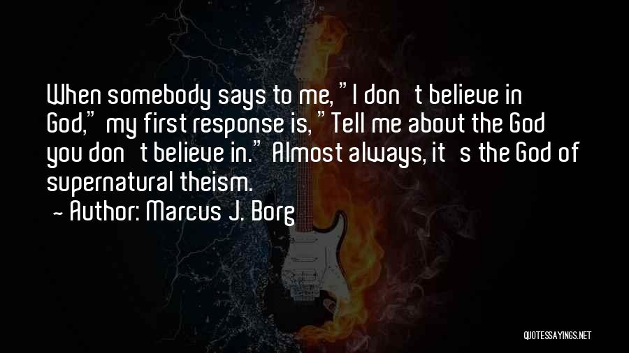 Marcus J. Borg Quotes: When Somebody Says To Me, I Don't Believe In God, My First Response Is, Tell Me About The God You