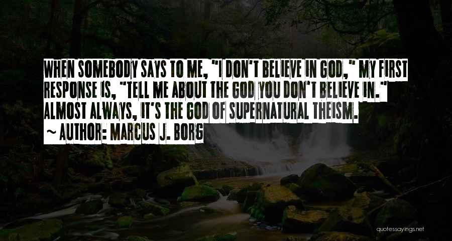Marcus J. Borg Quotes: When Somebody Says To Me, I Don't Believe In God, My First Response Is, Tell Me About The God You