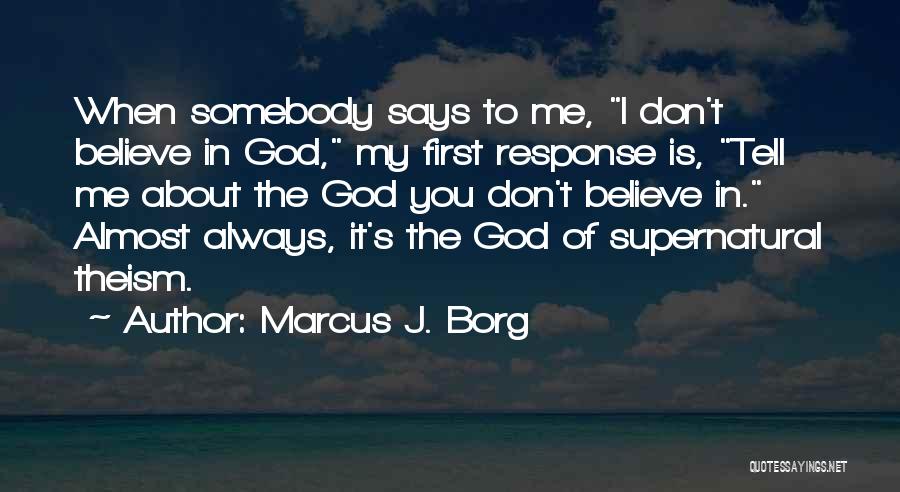 Marcus J. Borg Quotes: When Somebody Says To Me, I Don't Believe In God, My First Response Is, Tell Me About The God You