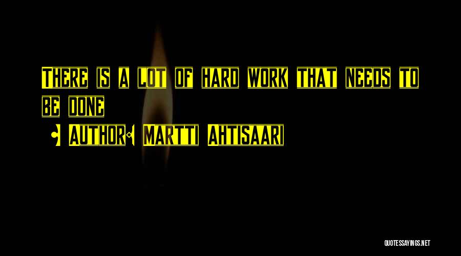 Martti Ahtisaari Quotes: There Is A Lot Of Hard Work That Needs To Be Done