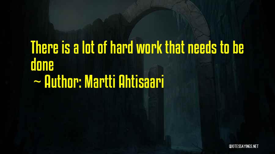 Martti Ahtisaari Quotes: There Is A Lot Of Hard Work That Needs To Be Done