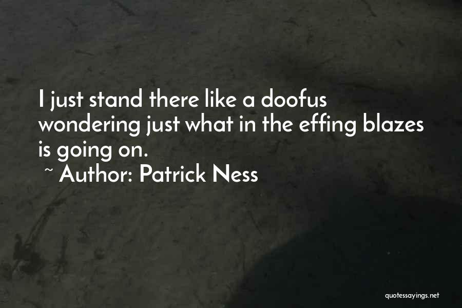 Patrick Ness Quotes: I Just Stand There Like A Doofus Wondering Just What In The Effing Blazes Is Going On.