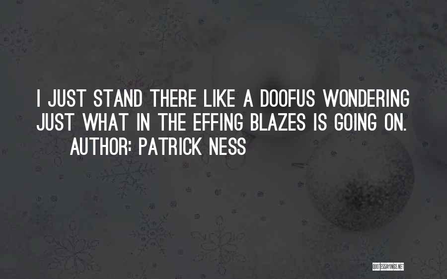 Patrick Ness Quotes: I Just Stand There Like A Doofus Wondering Just What In The Effing Blazes Is Going On.