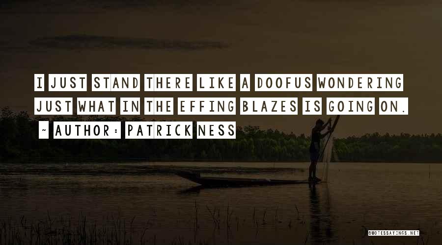 Patrick Ness Quotes: I Just Stand There Like A Doofus Wondering Just What In The Effing Blazes Is Going On.