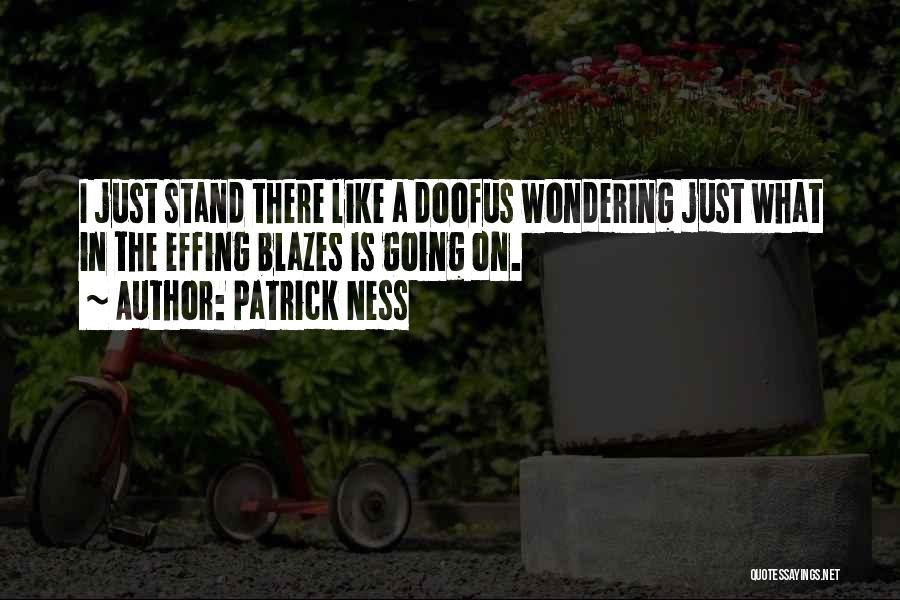 Patrick Ness Quotes: I Just Stand There Like A Doofus Wondering Just What In The Effing Blazes Is Going On.