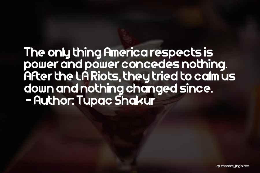 Tupac Shakur Quotes: The Only Thing America Respects Is Power And Power Concedes Nothing. After The La Riots, They Tried To Calm Us