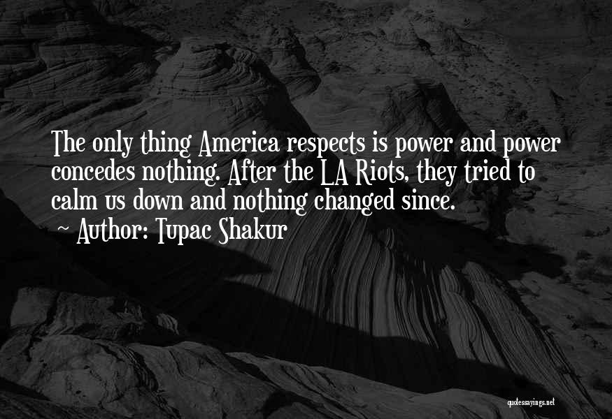 Tupac Shakur Quotes: The Only Thing America Respects Is Power And Power Concedes Nothing. After The La Riots, They Tried To Calm Us