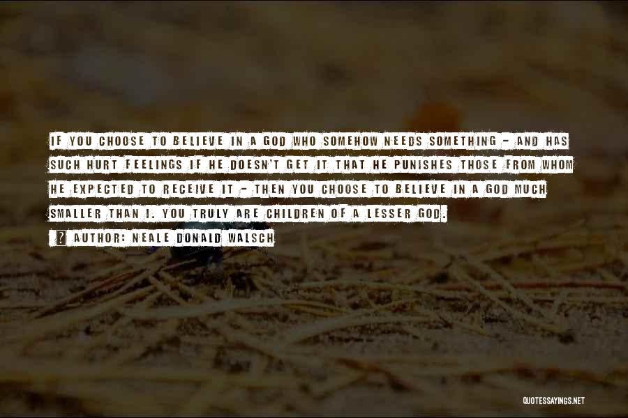 Neale Donald Walsch Quotes: If You Choose To Believe In A God Who Somehow Needs Something - And Has Such Hurt Feelings If He