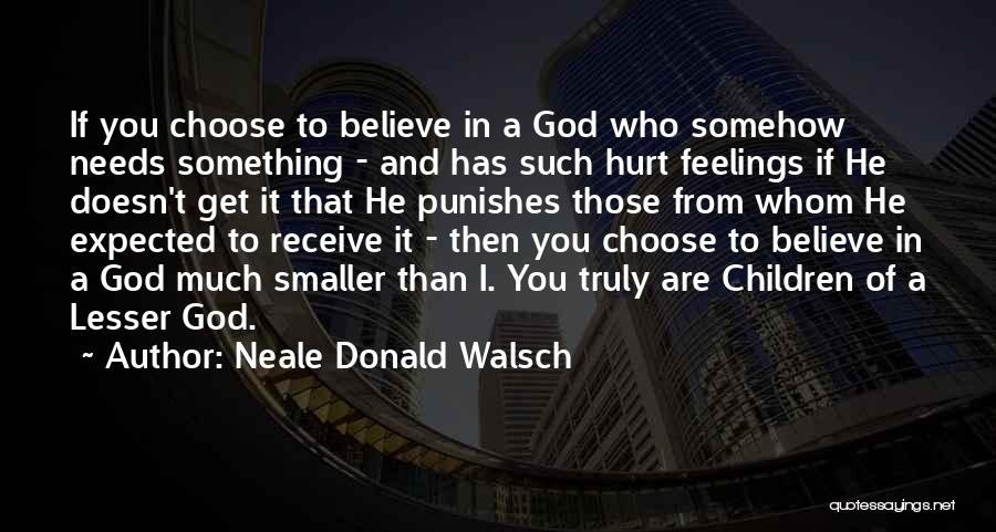 Neale Donald Walsch Quotes: If You Choose To Believe In A God Who Somehow Needs Something - And Has Such Hurt Feelings If He