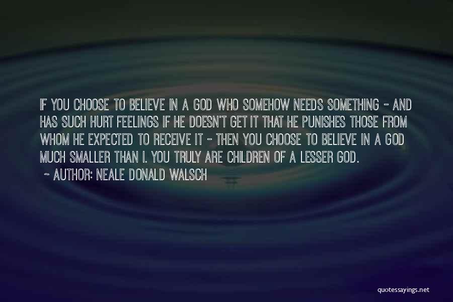 Neale Donald Walsch Quotes: If You Choose To Believe In A God Who Somehow Needs Something - And Has Such Hurt Feelings If He