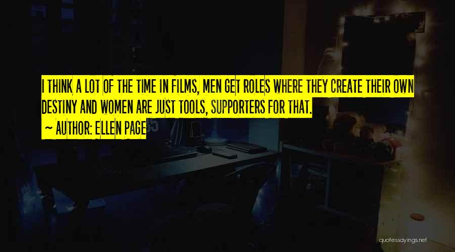 Ellen Page Quotes: I Think A Lot Of The Time In Films, Men Get Roles Where They Create Their Own Destiny And Women