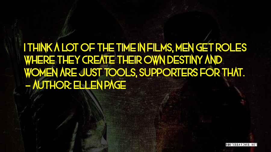 Ellen Page Quotes: I Think A Lot Of The Time In Films, Men Get Roles Where They Create Their Own Destiny And Women