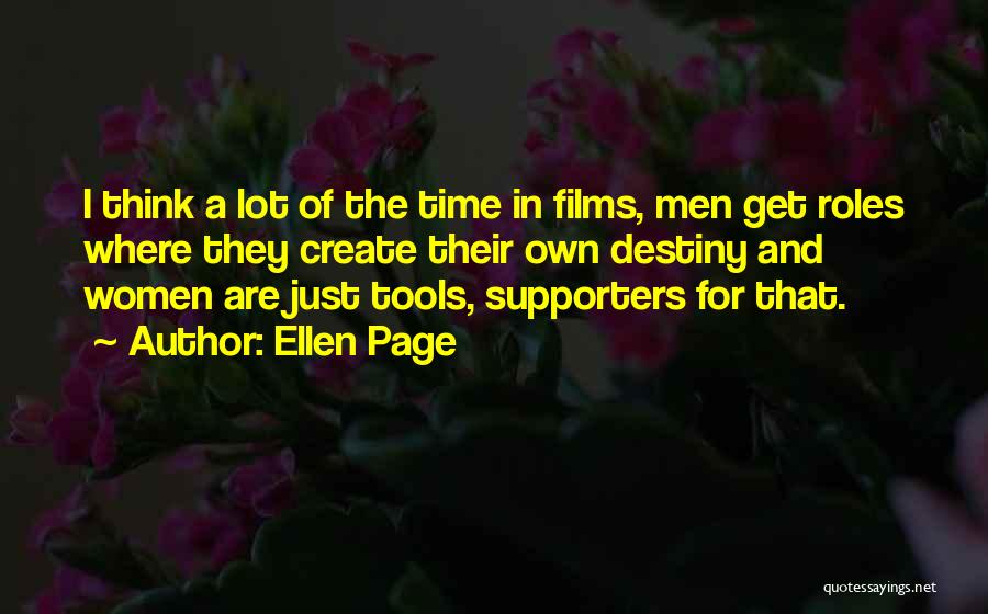 Ellen Page Quotes: I Think A Lot Of The Time In Films, Men Get Roles Where They Create Their Own Destiny And Women