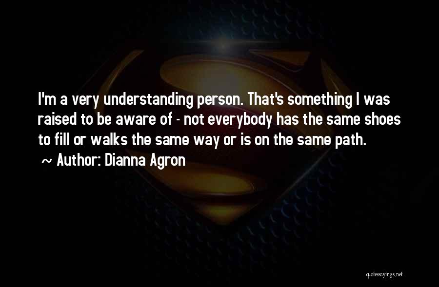 Dianna Agron Quotes: I'm A Very Understanding Person. That's Something I Was Raised To Be Aware Of - Not Everybody Has The Same