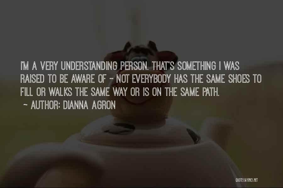 Dianna Agron Quotes: I'm A Very Understanding Person. That's Something I Was Raised To Be Aware Of - Not Everybody Has The Same