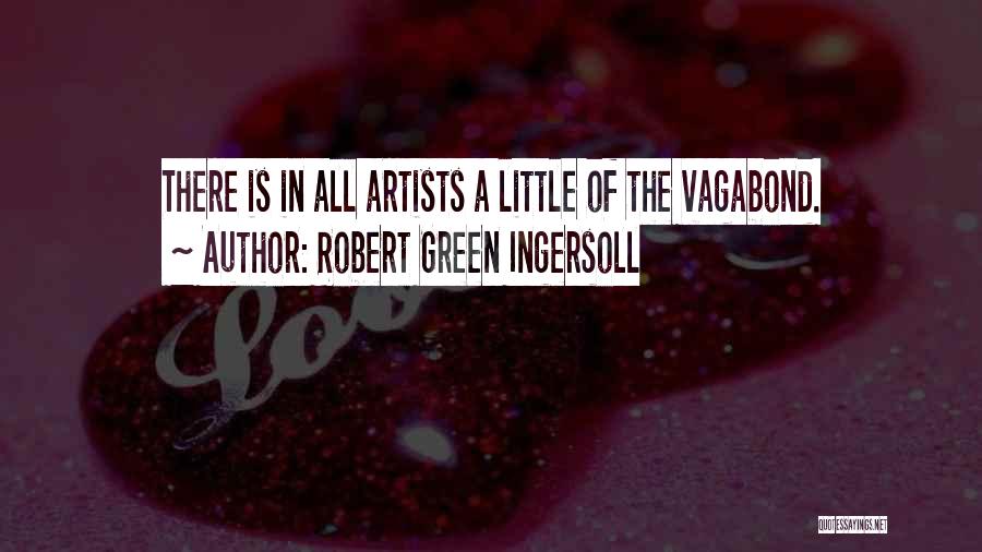 Robert Green Ingersoll Quotes: There Is In All Artists A Little Of The Vagabond.
