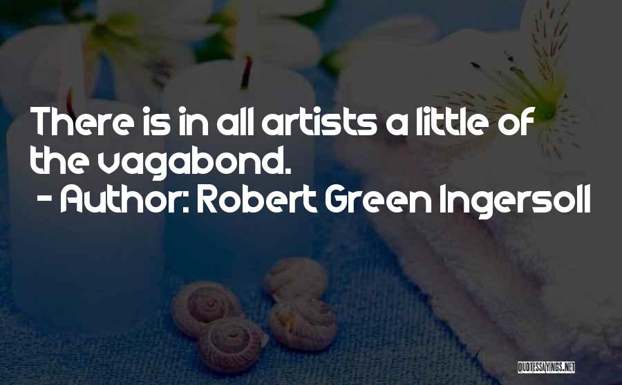 Robert Green Ingersoll Quotes: There Is In All Artists A Little Of The Vagabond.
