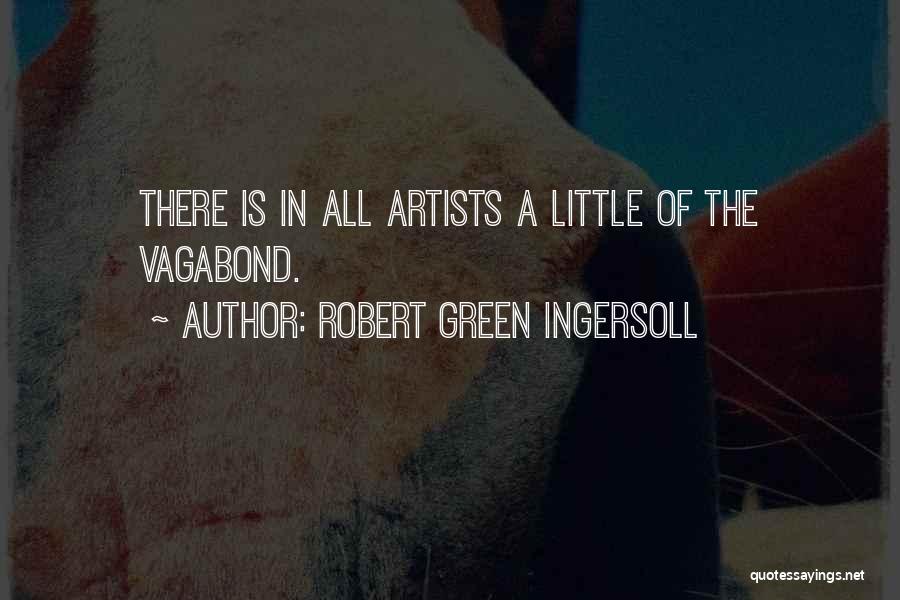 Robert Green Ingersoll Quotes: There Is In All Artists A Little Of The Vagabond.