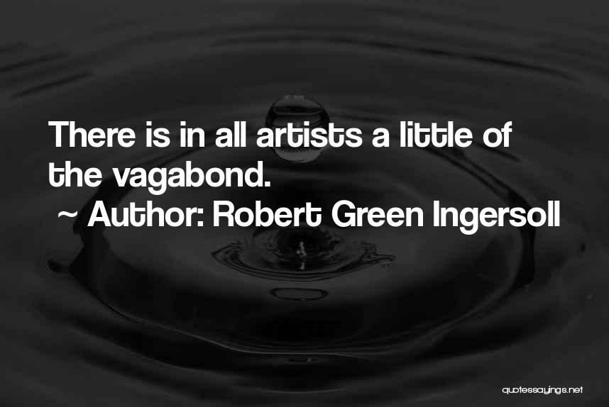 Robert Green Ingersoll Quotes: There Is In All Artists A Little Of The Vagabond.