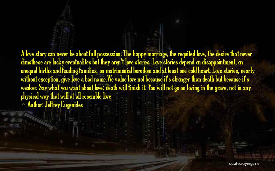 Jeffrey Eugenides Quotes: A Love Story Can Never Be About Full Possession. The Happy Marriage, The Requited Love, The Desire That Never Dimsthese