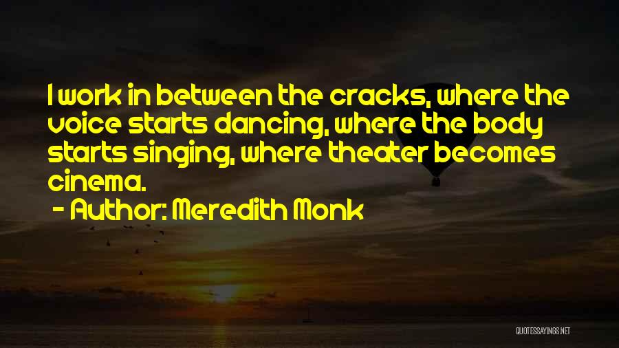 Meredith Monk Quotes: I Work In Between The Cracks, Where The Voice Starts Dancing, Where The Body Starts Singing, Where Theater Becomes Cinema.