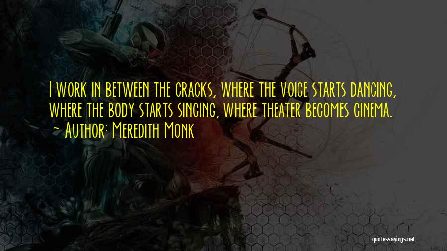 Meredith Monk Quotes: I Work In Between The Cracks, Where The Voice Starts Dancing, Where The Body Starts Singing, Where Theater Becomes Cinema.