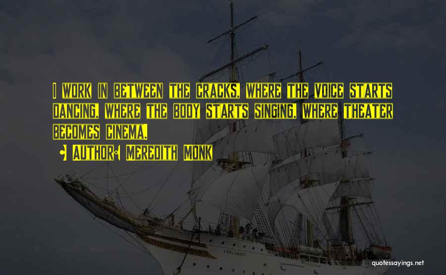 Meredith Monk Quotes: I Work In Between The Cracks, Where The Voice Starts Dancing, Where The Body Starts Singing, Where Theater Becomes Cinema.