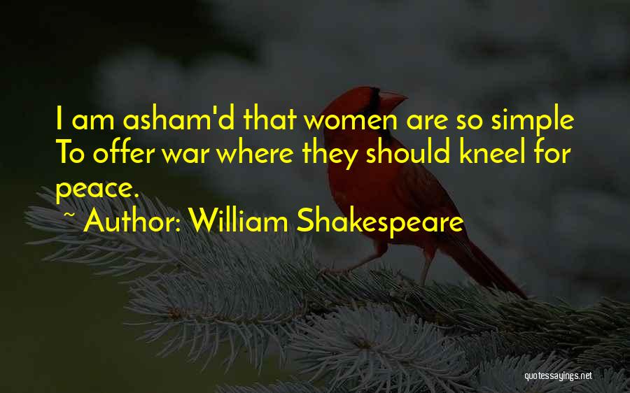 William Shakespeare Quotes: I Am Asham'd That Women Are So Simple To Offer War Where They Should Kneel For Peace.