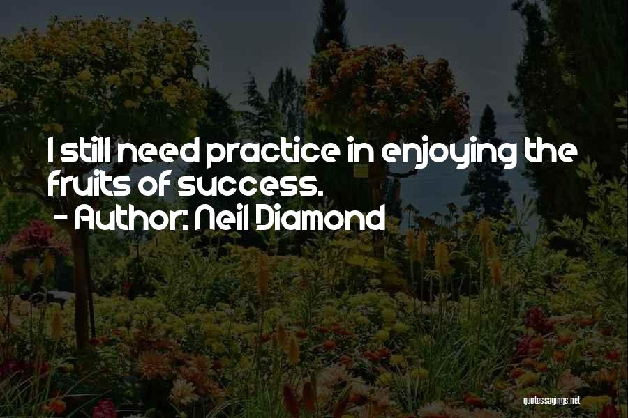 Neil Diamond Quotes: I Still Need Practice In Enjoying The Fruits Of Success.