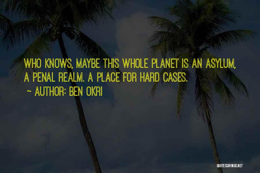 Ben Okri Quotes: Who Knows, Maybe This Whole Planet Is An Asylum, A Penal Realm. A Place For Hard Cases.