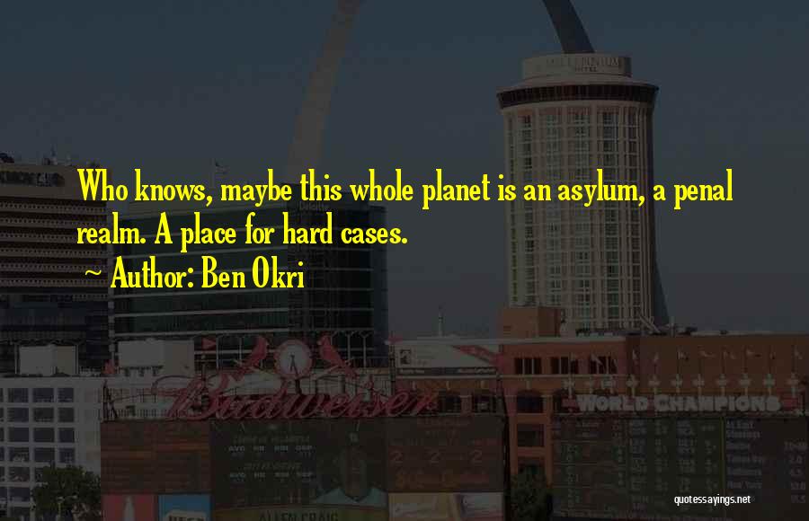 Ben Okri Quotes: Who Knows, Maybe This Whole Planet Is An Asylum, A Penal Realm. A Place For Hard Cases.