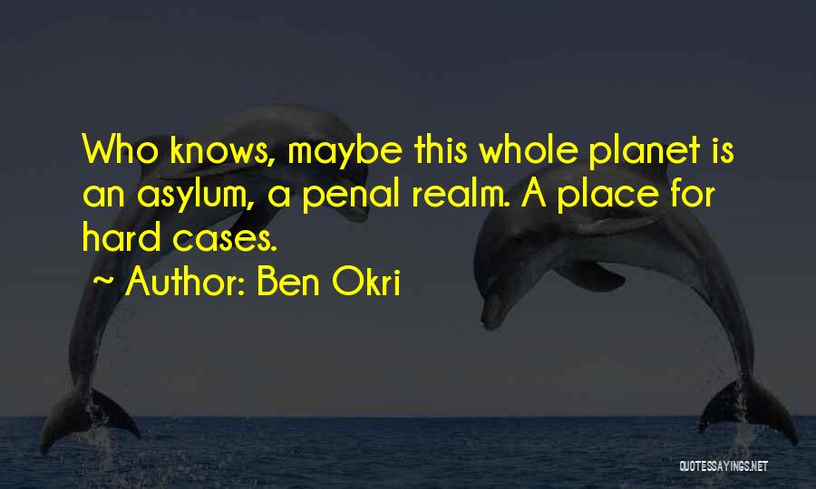 Ben Okri Quotes: Who Knows, Maybe This Whole Planet Is An Asylum, A Penal Realm. A Place For Hard Cases.