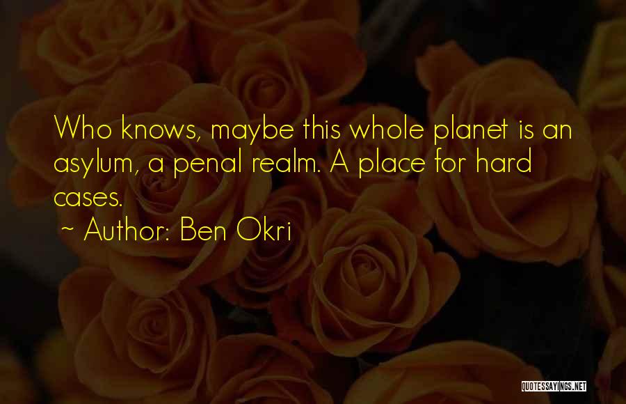 Ben Okri Quotes: Who Knows, Maybe This Whole Planet Is An Asylum, A Penal Realm. A Place For Hard Cases.