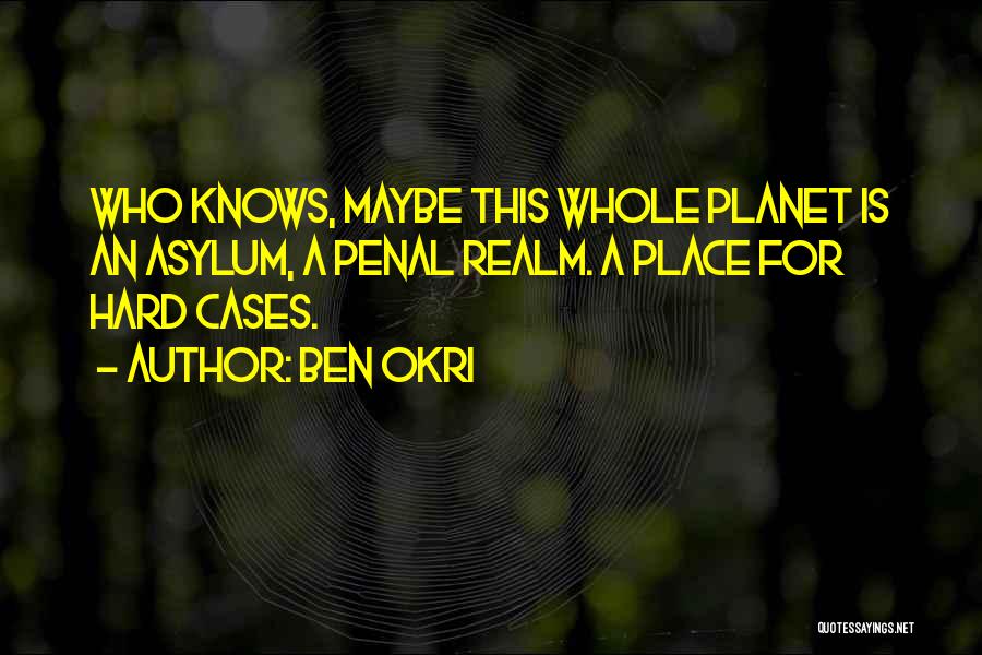 Ben Okri Quotes: Who Knows, Maybe This Whole Planet Is An Asylum, A Penal Realm. A Place For Hard Cases.