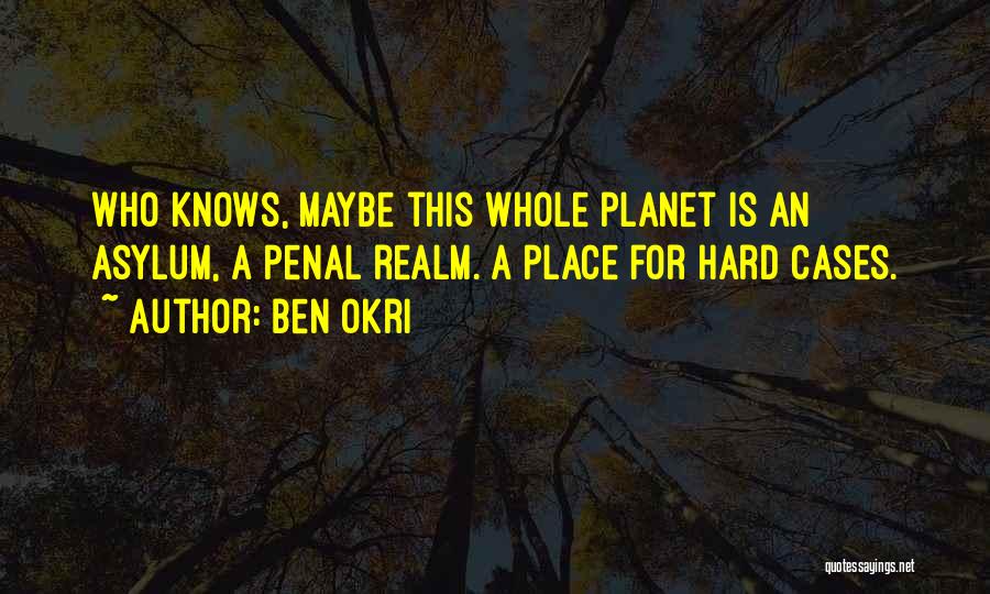 Ben Okri Quotes: Who Knows, Maybe This Whole Planet Is An Asylum, A Penal Realm. A Place For Hard Cases.