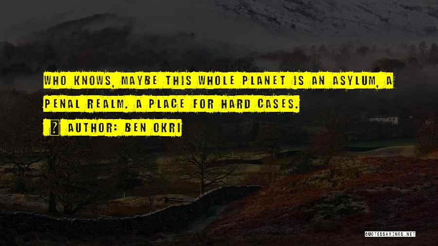 Ben Okri Quotes: Who Knows, Maybe This Whole Planet Is An Asylum, A Penal Realm. A Place For Hard Cases.