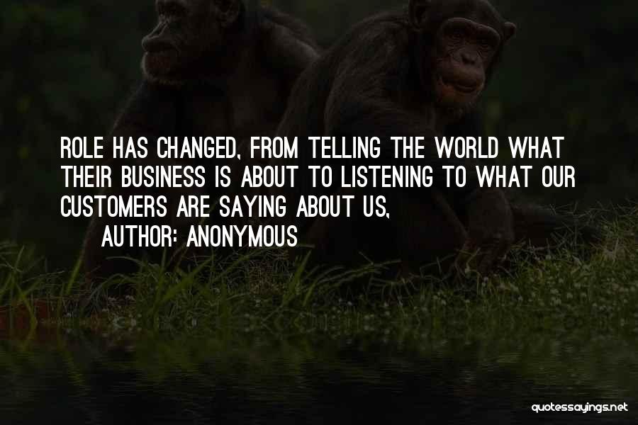Anonymous Quotes: Role Has Changed, From Telling The World What Their Business Is About To Listening To What Our Customers Are Saying