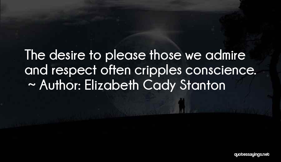 Elizabeth Cady Stanton Quotes: The Desire To Please Those We Admire And Respect Often Cripples Conscience.