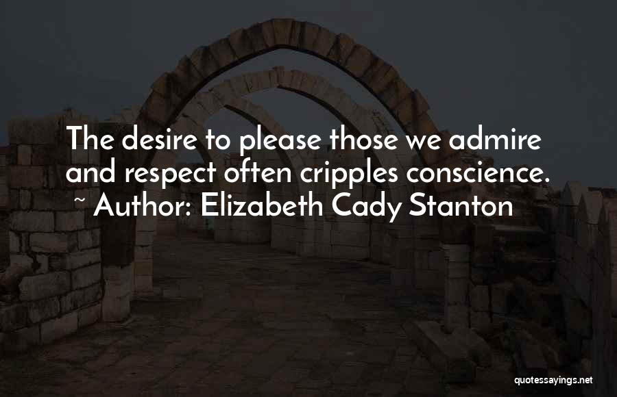 Elizabeth Cady Stanton Quotes: The Desire To Please Those We Admire And Respect Often Cripples Conscience.