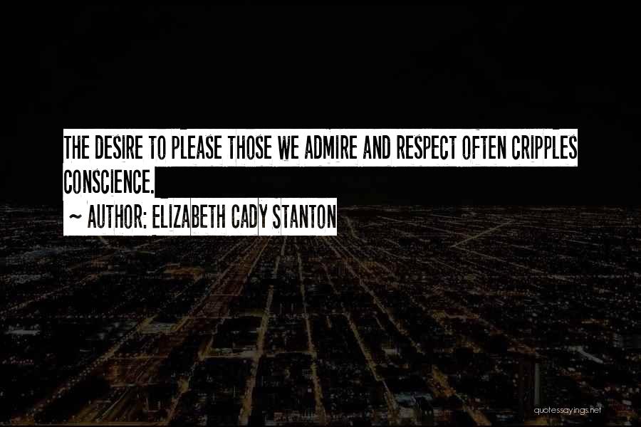 Elizabeth Cady Stanton Quotes: The Desire To Please Those We Admire And Respect Often Cripples Conscience.