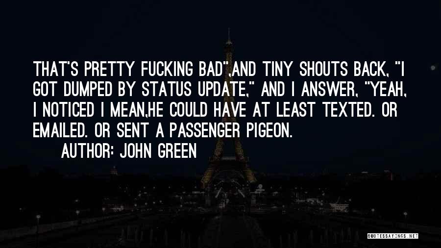 John Green Quotes: That's Pretty Fucking Bad,and Tiny Shouts Back, I Got Dumped By Status Update, And I Answer, Yeah, I Noticed I