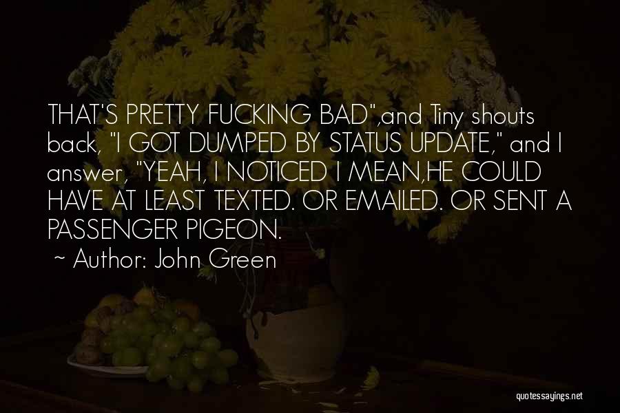 John Green Quotes: That's Pretty Fucking Bad,and Tiny Shouts Back, I Got Dumped By Status Update, And I Answer, Yeah, I Noticed I
