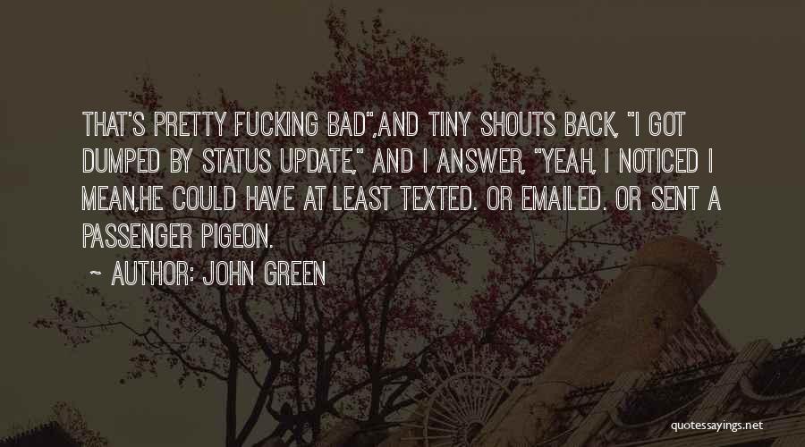 John Green Quotes: That's Pretty Fucking Bad,and Tiny Shouts Back, I Got Dumped By Status Update, And I Answer, Yeah, I Noticed I