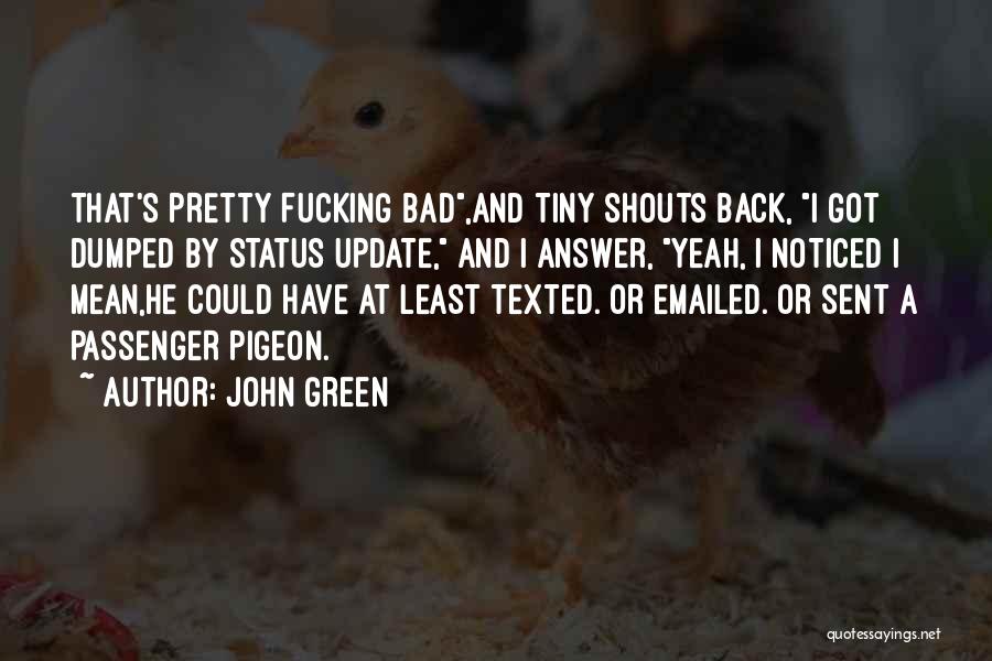 John Green Quotes: That's Pretty Fucking Bad,and Tiny Shouts Back, I Got Dumped By Status Update, And I Answer, Yeah, I Noticed I