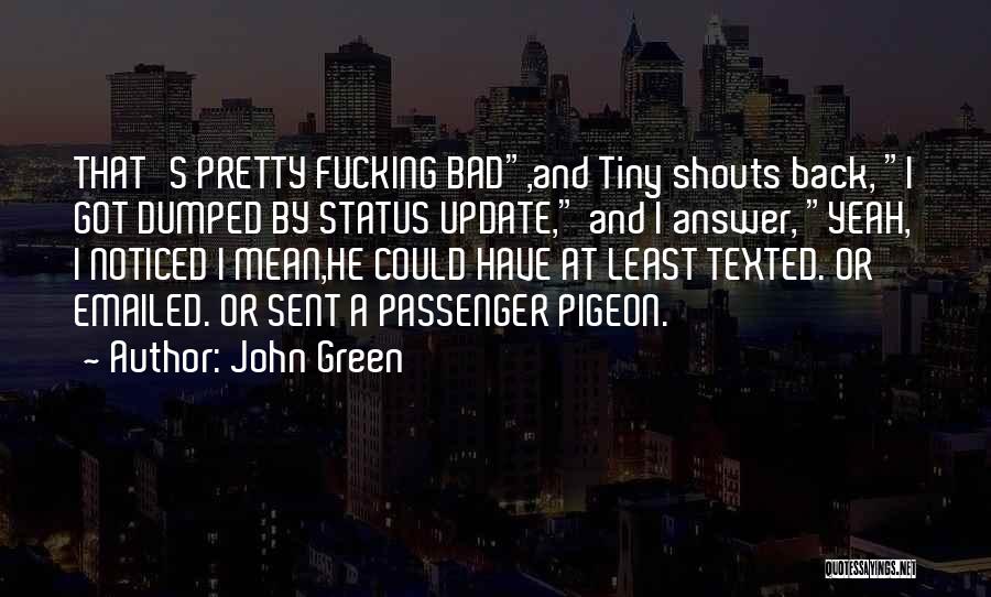 John Green Quotes: That's Pretty Fucking Bad,and Tiny Shouts Back, I Got Dumped By Status Update, And I Answer, Yeah, I Noticed I