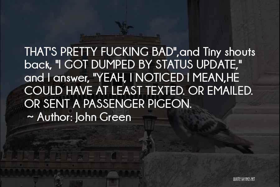 John Green Quotes: That's Pretty Fucking Bad,and Tiny Shouts Back, I Got Dumped By Status Update, And I Answer, Yeah, I Noticed I