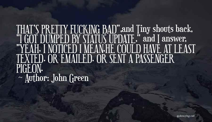 John Green Quotes: That's Pretty Fucking Bad,and Tiny Shouts Back, I Got Dumped By Status Update, And I Answer, Yeah, I Noticed I