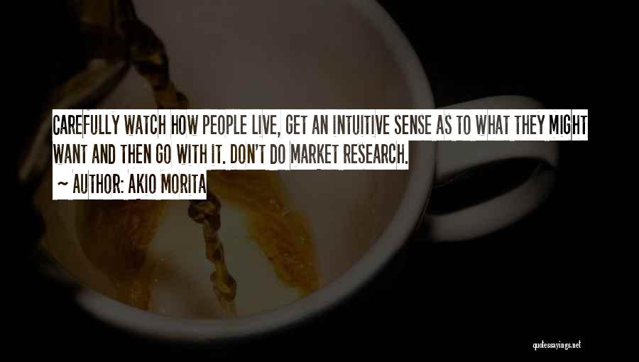 Akio Morita Quotes: Carefully Watch How People Live, Get An Intuitive Sense As To What They Might Want And Then Go With It.