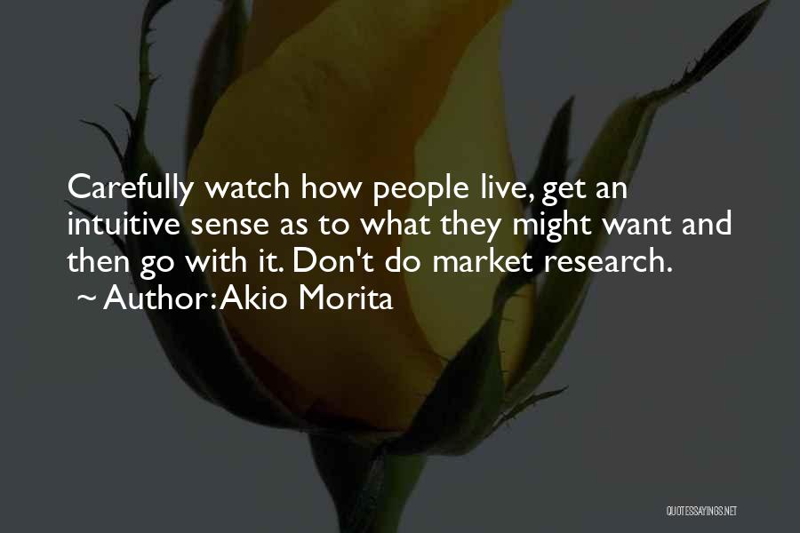 Akio Morita Quotes: Carefully Watch How People Live, Get An Intuitive Sense As To What They Might Want And Then Go With It.