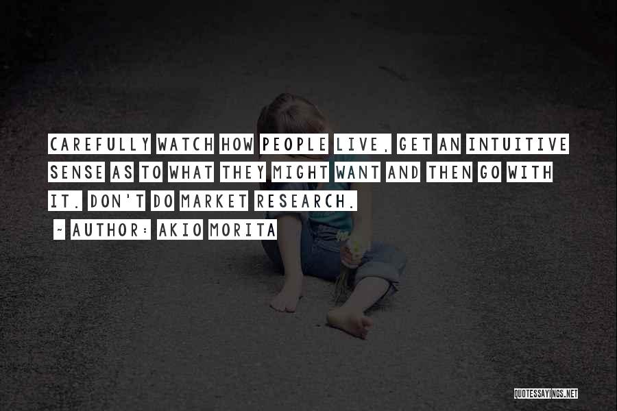 Akio Morita Quotes: Carefully Watch How People Live, Get An Intuitive Sense As To What They Might Want And Then Go With It.